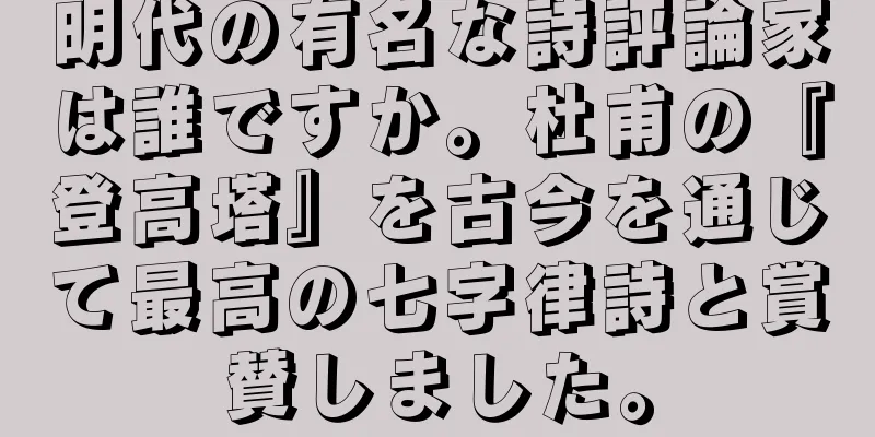 明代の有名な詩評論家は誰ですか。杜甫の『登高塔』を古今を通じて最高の七字律詩と賞賛しました。