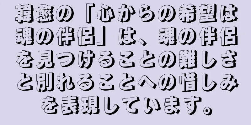 韓愈の「心からの希望は魂の伴侶」は、魂の伴侶を見つけることの難しさと別れることへの惜しみを表現しています。
