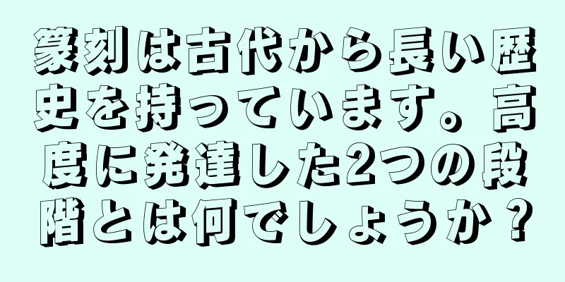 篆刻は古代から長い歴史を持っています。高度に発達した2つの段階とは何でしょうか？