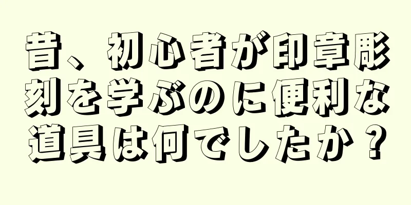 昔、初心者が印章彫刻を学ぶのに便利な道具は何でしたか？