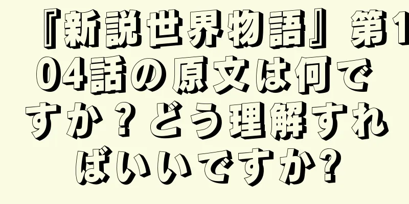『新説世界物語』第104話の原文は何ですか？どう理解すればいいですか?