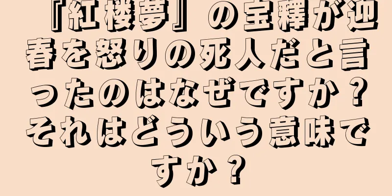 『紅楼夢』の宝釋が迎春を怒りの死人だと言ったのはなぜですか？それはどういう意味ですか？