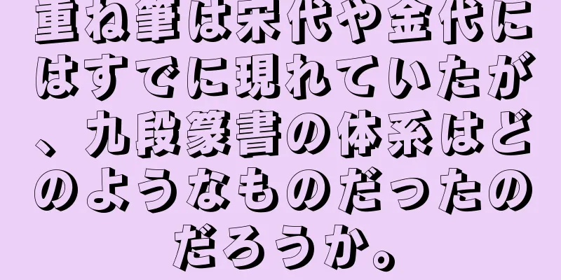 重ね筆は宋代や金代にはすでに現れていたが、九段篆書の体系はどのようなものだったのだろうか。