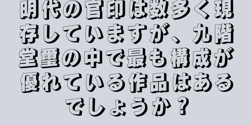 明代の官印は数多く現存していますが、九階堂璽の中で最も構成が優れている作品はあるでしょうか？