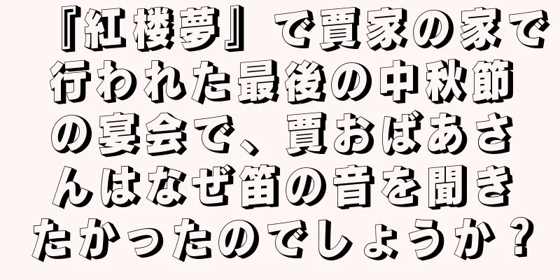 『紅楼夢』で賈家の家で行われた最後の中秋節の宴会で、賈おばあさんはなぜ笛の音を聞きたかったのでしょうか？
