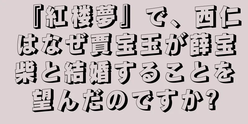 『紅楼夢』で、西仁はなぜ賈宝玉が薛宝柴と結婚することを望んだのですか?