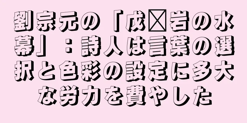 劉宗元の「戊岭岩の水幕」：詩人は言葉の選択と色彩の設定に多大な労力を費やした
