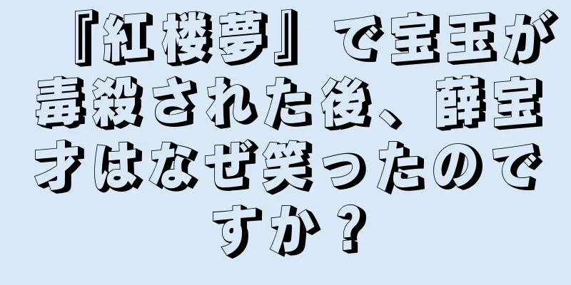 『紅楼夢』で宝玉が毒殺された後、薛宝才はなぜ笑ったのですか？