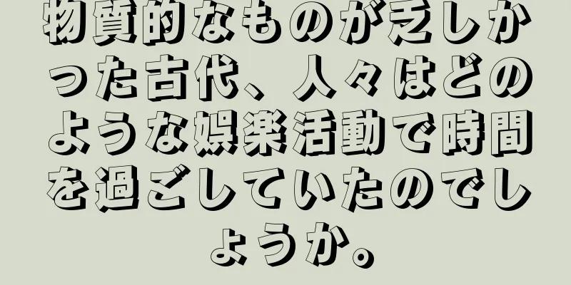 物質的なものが乏しかった古代、人々はどのような娯楽活動で時間を過ごしていたのでしょうか。
