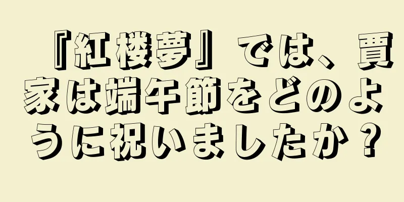 『紅楼夢』では、賈家は端午節をどのように祝いましたか？