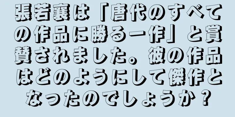 張若襄は「唐代のすべての作品に勝る一作」と賞賛されました。彼の作品はどのようにして傑作となったのでしょうか？