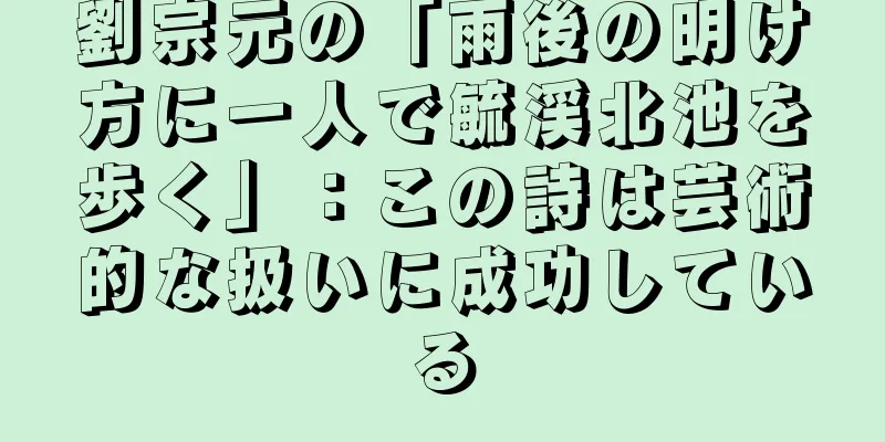 劉宗元の「雨後の明け方に一人で毓渓北池を歩く」：この詩は芸術的な扱いに成功している