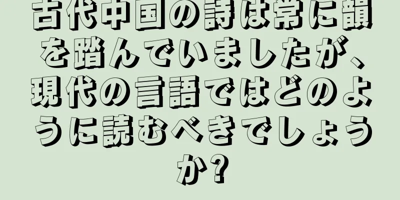 古代中国の詩は常に韻を踏んでいましたが、現代の言語ではどのように読むべきでしょうか?