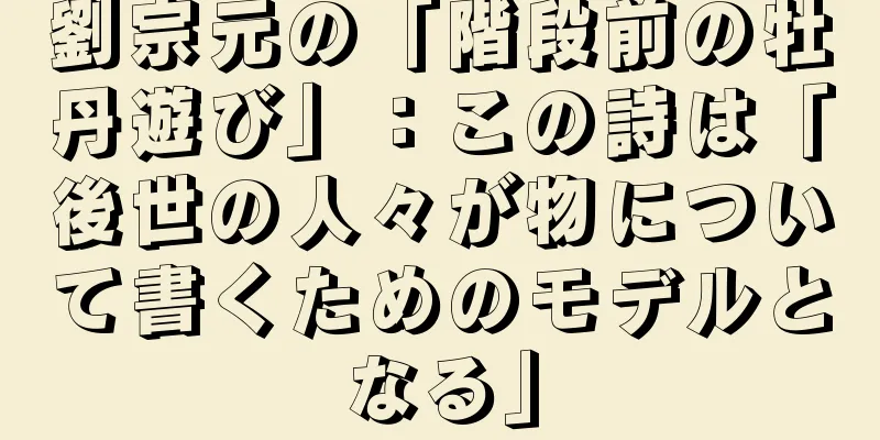 劉宗元の「階段前の牡丹遊び」：この詩は「後世の人々が物について書くためのモデルとなる」