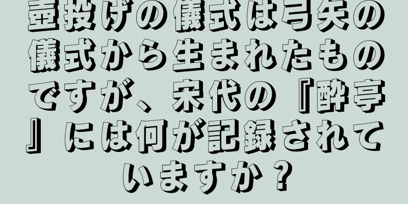 壺投げの儀式は弓矢の儀式から生まれたものですが、宋代の『酔亭』には何が記録されていますか？