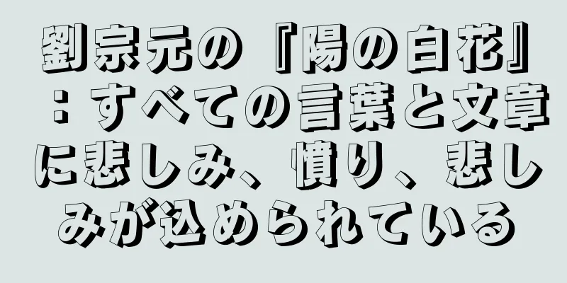 劉宗元の『陽の白花』：すべての言葉と文章に悲しみ、憤り、悲しみが込められている