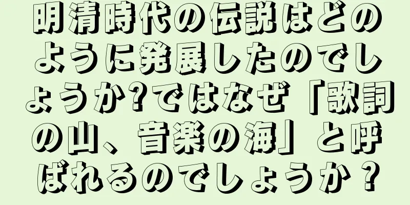明清時代の伝説はどのように発展したのでしょうか?ではなぜ「歌詞の山、音楽の海」と呼ばれるのでしょうか？