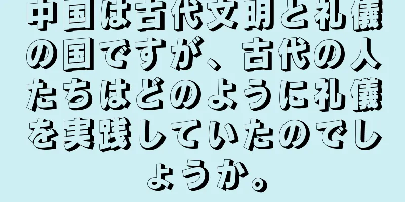中国は古代文明と礼儀の国ですが、古代の人たちはどのように礼儀を実践していたのでしょうか。
