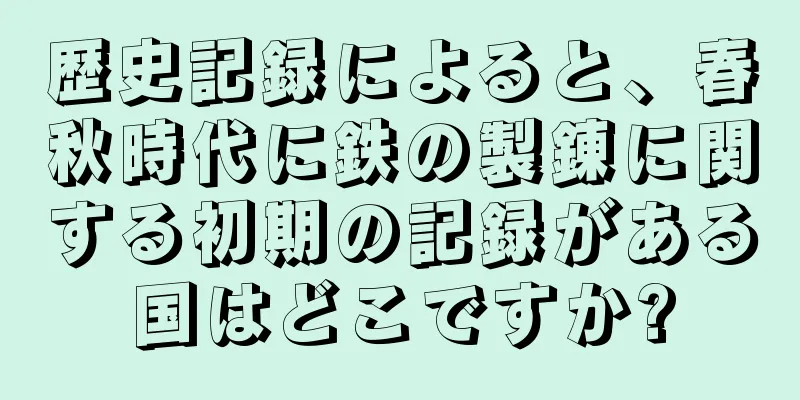 歴史記録によると、春秋時代に鉄の製錬に関する初期の記録がある国はどこですか?