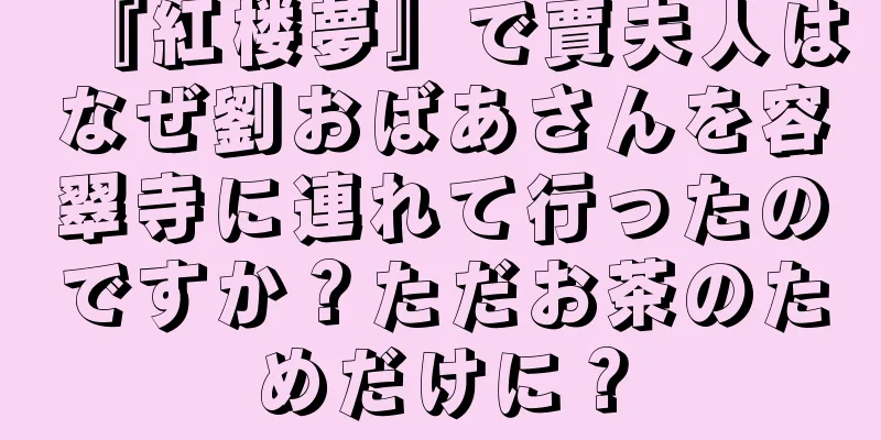 『紅楼夢』で賈夫人はなぜ劉おばあさんを容翠寺に連れて行ったのですか？ただお茶のためだけに？