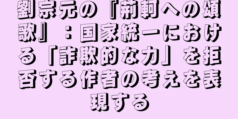 劉宗元の『荊軻への頌歌』：国家統一における「詐欺的な力」を拒否する作者の考えを表現する