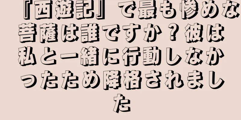 『西遊記』で最も惨めな菩薩は誰ですか？彼は私と一緒に行動しなかったため降格されました