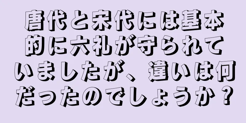 唐代と宋代には基本的に六礼が守られていましたが、違いは何だったのでしょうか？