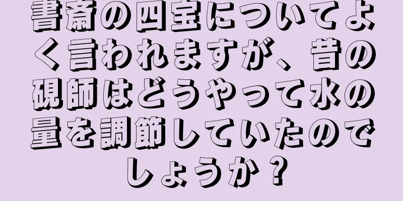 書斎の四宝についてよく言われますが、昔の硯師はどうやって水の量を調節していたのでしょうか？