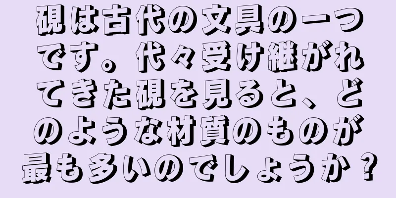 硯は古代の文具の一つです。代々受け継がれてきた硯を見ると、どのような材質のものが最も多いのでしょうか？