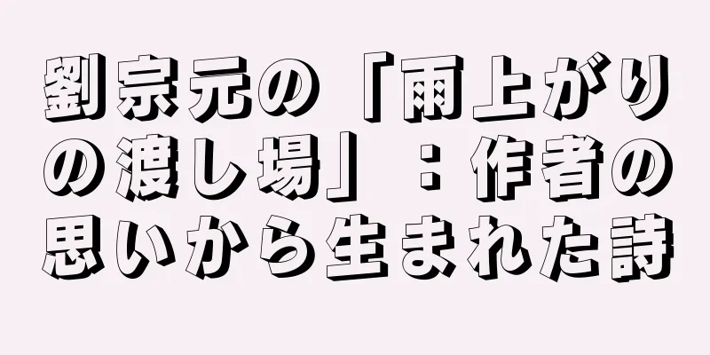 劉宗元の「雨上がりの渡し場」：作者の思いから生まれた詩