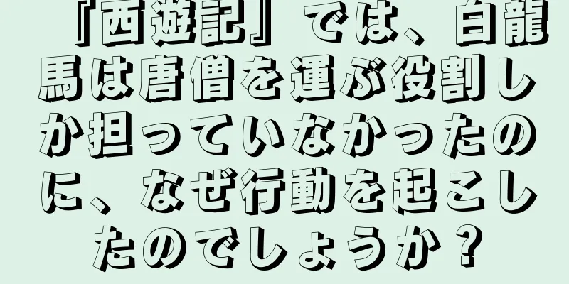 『西遊記』では、白龍馬は唐僧を運ぶ役割しか担っていなかったのに、なぜ行動を起こしたのでしょうか？