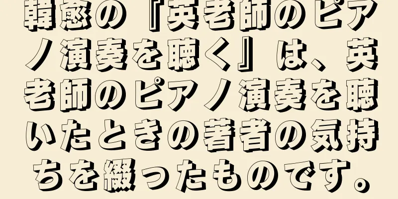 韓愈の『英老師のピアノ演奏を聴く』は、英老師のピアノ演奏を聴いたときの著者の気持ちを綴ったものです。