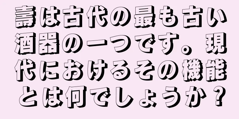 壽は古代の最も古い酒器の一つです。現代におけるその機能とは何でしょうか？