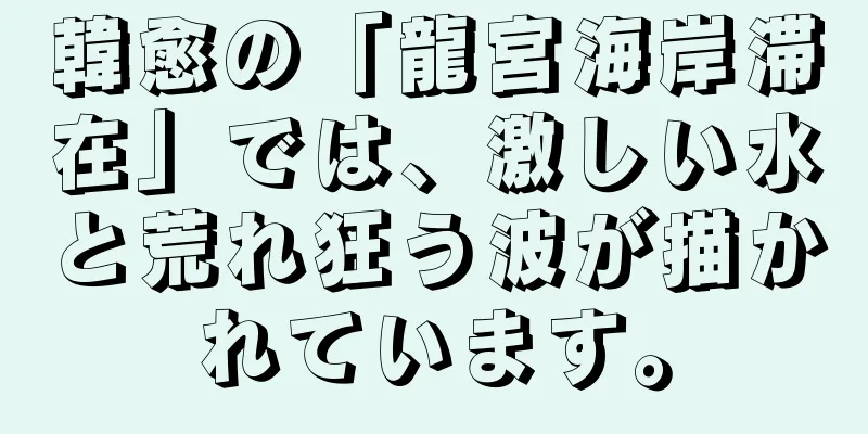 韓愈の「龍宮海岸滞在」では、激しい水と荒れ狂う波が描かれています。