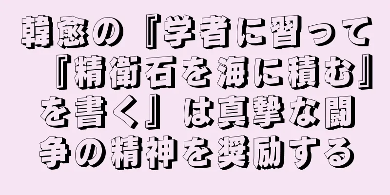 韓愈の『学者に習って『精衛石を海に積む』を書く』は真摯な闘争の精神を奨励する