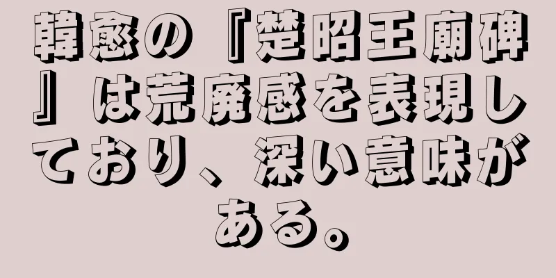 韓愈の『楚昭王廟碑』は荒廃感を表現しており、深い意味がある。
