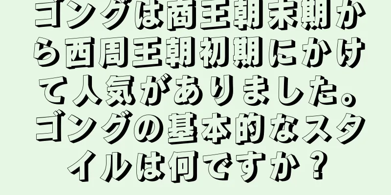ゴングは商王朝末期から西周王朝初期にかけて人気がありました。ゴングの基本的なスタイルは何ですか？