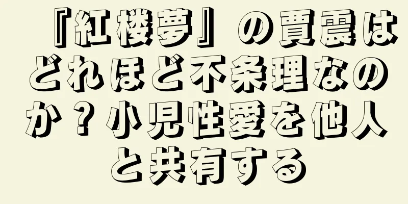 『紅楼夢』の賈震はどれほど不条理なのか？小児性愛を他人と共有する