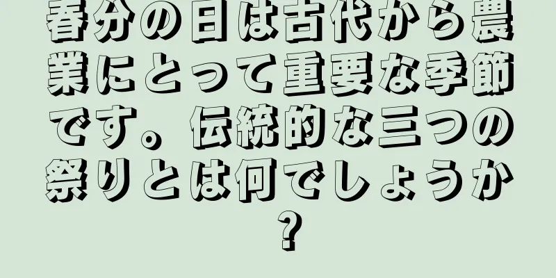 春分の日は古代から農業にとって重要な季節です。伝統的な三つの祭りとは何でしょうか？