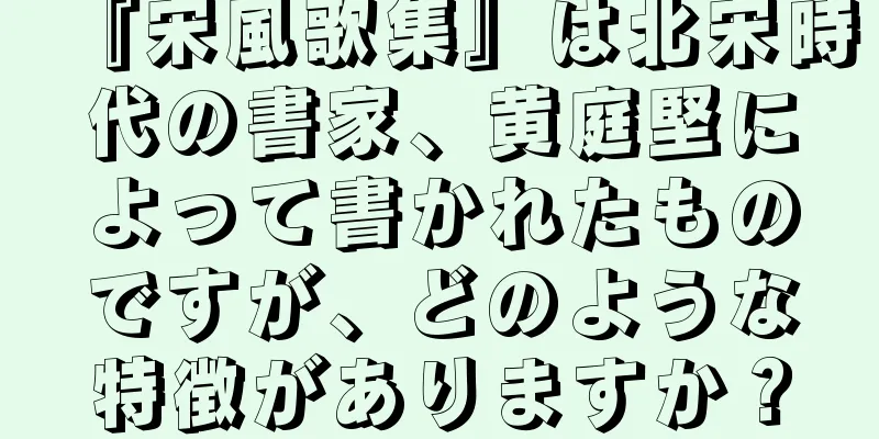『宋風歌集』は北宋時代の書家、黄庭堅によって書かれたものですが、どのような特徴がありますか？