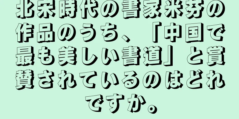 北宋時代の書家米芬の作品のうち、「中国で最も美しい書道」と賞賛されているのはどれですか。