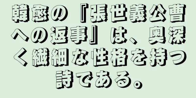 韓愈の『張世義公曹への返事』は、奥深く繊細な性格を持つ詩である。