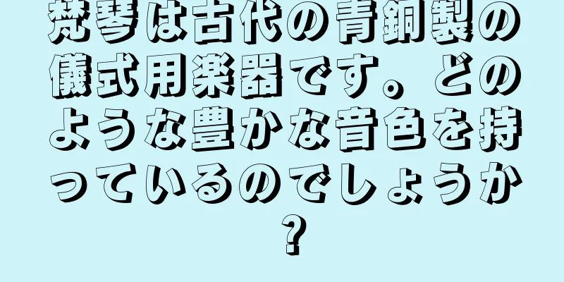 梵琴は古代の青銅製の儀式用楽器です。どのような豊かな音色を持っているのでしょうか？