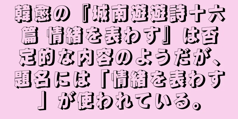 韓愈の『城南遊遊詩十六篇 情緒を表わす』は否定的な内容のようだが、題名には「情緒を表わす」が使われている。