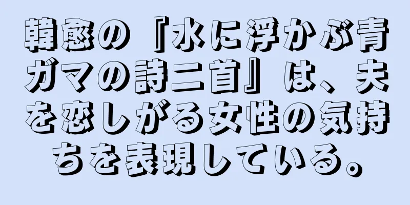 韓愈の『水に浮かぶ青ガマの詩二首』は、夫を恋しがる女性の気持ちを表現している。