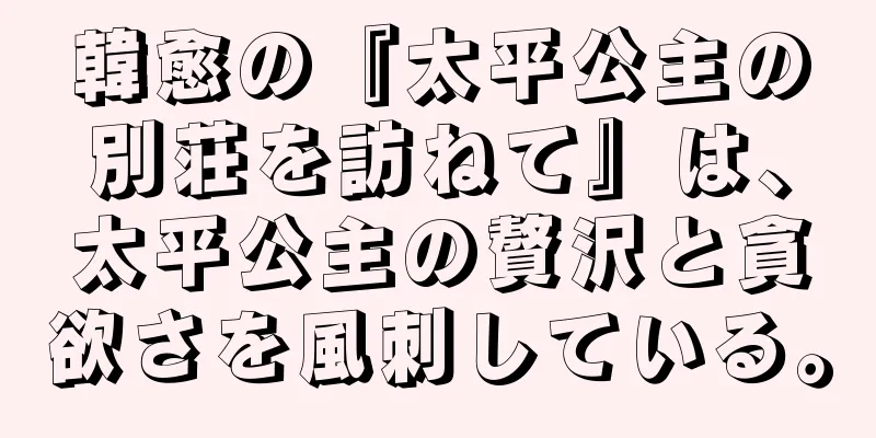 韓愈の『太平公主の別荘を訪ねて』は、太平公主の贅沢と貪欲さを風刺している。