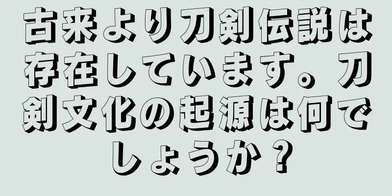 古来より刀剣伝説は存在しています。刀剣文化の起源は何でしょうか？