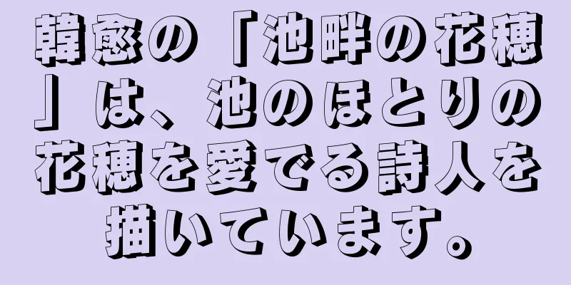 韓愈の「池畔の花穂」は、池のほとりの花穂を愛でる詩人を描いています。