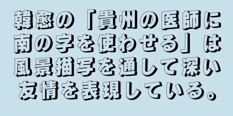 韓愈の「貴州の医師に南の字を使わせる」は風景描写を通して深い友情を表現している。
