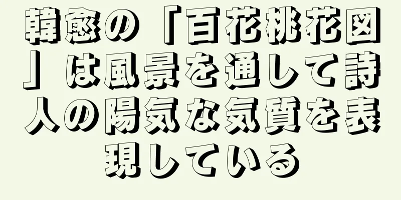 韓愈の「百花桃花図」は風景を通して詩人の陽気な気質を表現している